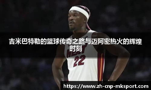 吉米巴特勒的篮球传奇之路与迈阿密热火的辉煌时刻