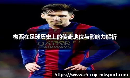 梅西在足球历史上的传奇地位与影响力解析
